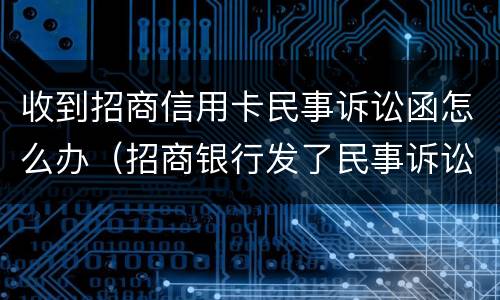 收到招商信用卡民事诉讼函怎么办（招商银行发了民事诉讼函是真的吗）