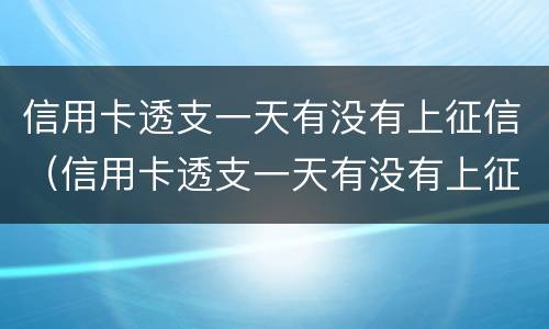 信用卡透支一天有没有上征信（信用卡透支一天有没有上征信报告）