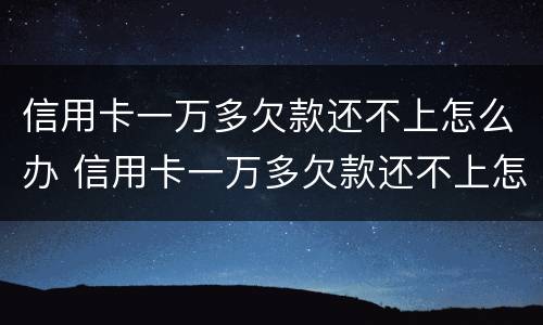 信用卡一万多欠款还不上怎么办 信用卡一万多欠款还不上怎么办呀