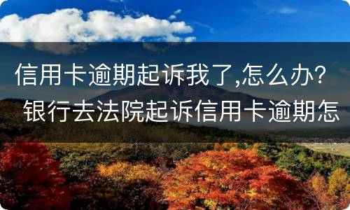 信用卡逾期起诉我了,怎么办？ 银行去法院起诉信用卡逾期怎么办