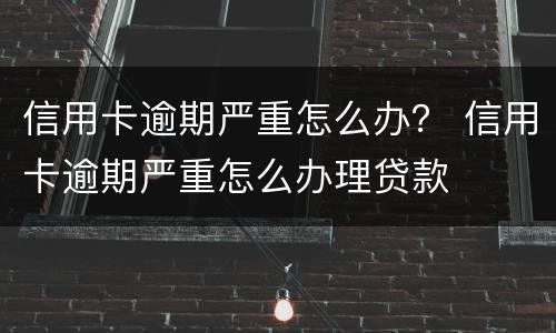 信用卡逾期严重怎么办？ 信用卡逾期严重怎么办理贷款