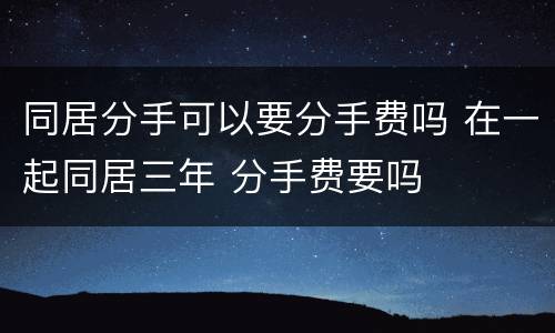 同居分手可以要分手费吗 在一起同居三年 分手费要吗