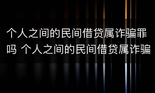 个人之间的民间借贷属诈骗罪吗 个人之间的民间借贷属诈骗罪吗