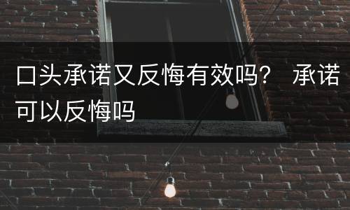 口头承诺又反悔有效吗？ 承诺可以反悔吗