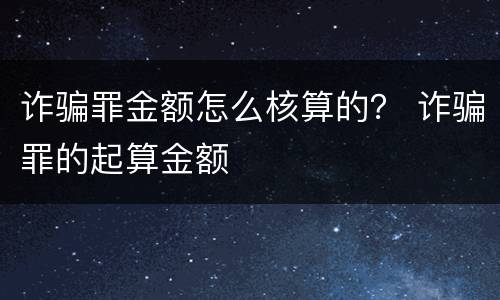 诈骗罪金额怎么核算的？ 诈骗罪的起算金额