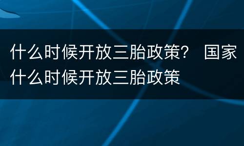 什么时候开放三胎政策？ 国家什么时候开放三胎政策
