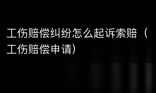 工伤赔偿纠纷怎么起诉索赔（工伤赔偿申请）