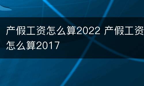 产假工资怎么算2022 产假工资怎么算2017