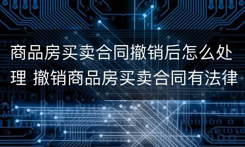 商品房买卖合同撤销后怎么处理 撤销商品房买卖合同有法律依据吗?