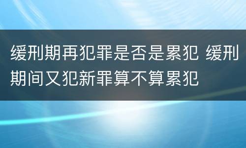 缓刑期再犯罪是否是累犯 缓刑期间又犯新罪算不算累犯