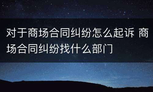 对于商场合同纠纷怎么起诉 商场合同纠纷找什么部门