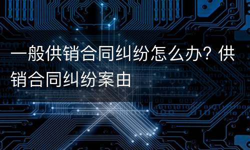 一般供销合同纠纷怎么办? 供销合同纠纷案由