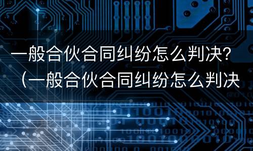 一般合伙合同纠纷怎么判决？（一般合伙合同纠纷怎么判决赔偿）
