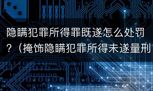 隐瞒犯罪所得罪既遂怎么处罚?（掩饰隐瞒犯罪所得未遂量刑）