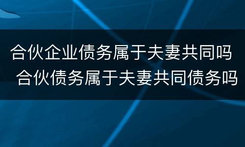 合伙企业债务属于夫妻共同吗 合伙债务属于夫妻共同债务吗