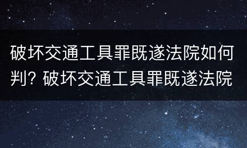 破坏交通工具罪既遂法院如何判? 破坏交通工具罪既遂法院如何判定