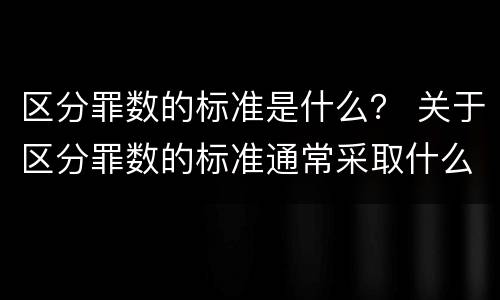 区分罪数的标准是什么？ 关于区分罪数的标准通常采取什么