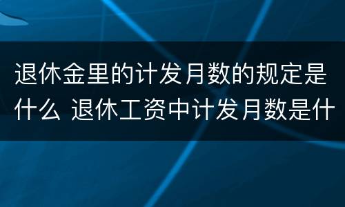 退休金里的计发月数的规定是什么 退休工资中计发月数是什么意思