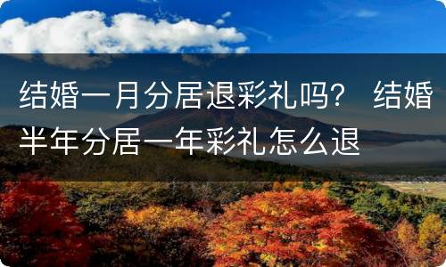 结婚一月分居退彩礼吗？ 结婚半年分居一年彩礼怎么退