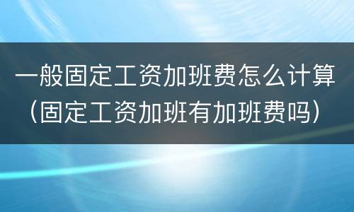 一般固定工资加班费怎么计算（固定工资加班有加班费吗）