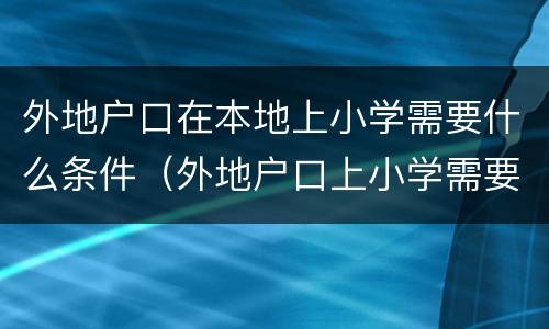 外地户口在本地上小学需要什么条件（外地户口上小学需要什么材料）