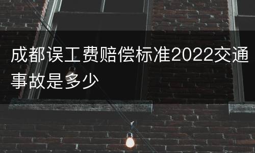 成都误工费赔偿标准2022交通事故是多少