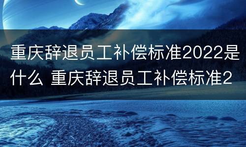 重庆辞退员工补偿标准2022是什么 重庆辞退员工补偿标准2020