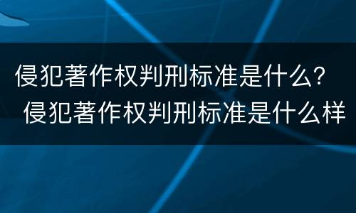 侵犯著作权判刑标准是什么？ 侵犯著作权判刑标准是什么样的