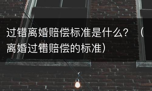 过错离婚赔偿标准是什么？（离婚过错赔偿的标准）