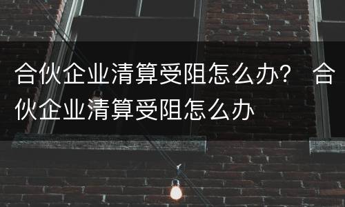 合伙企业清算受阻怎么办？ 合伙企业清算受阻怎么办