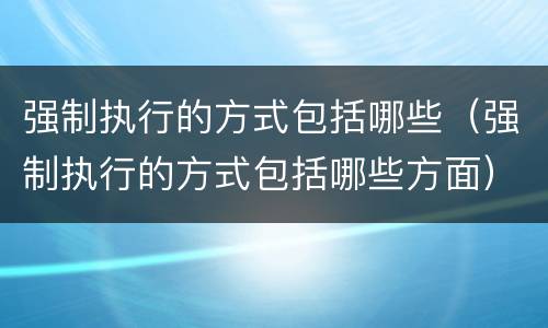 强制执行的方式包括哪些（强制执行的方式包括哪些方面）