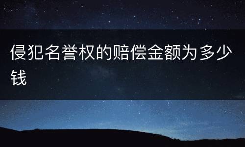 侵犯名誉权的赔偿金额为多少钱