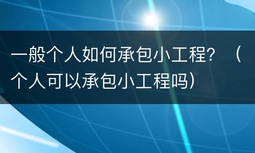 一般个人如何承包小工程？（个人可以承包小工程吗）