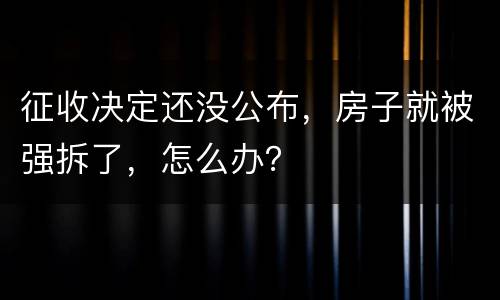 征收决定还没公布，房子就被强拆了，怎么办？