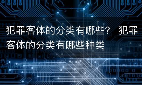 犯罪客体的分类有哪些？ 犯罪客体的分类有哪些种类