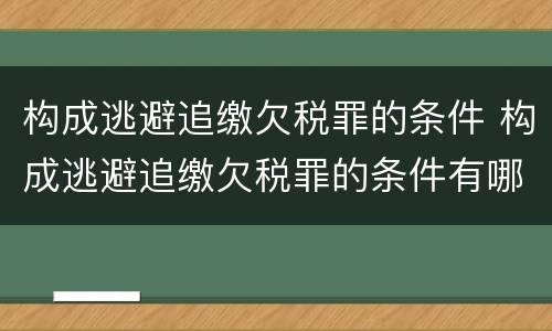 构成逃避追缴欠税罪的条件 构成逃避追缴欠税罪的条件有哪些