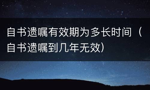自书遗嘱有效期为多长时间（自书遗嘱到几年无效）