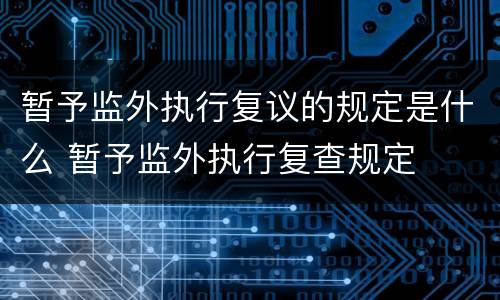 暂予监外执行复议的规定是什么 暂予监外执行复查规定