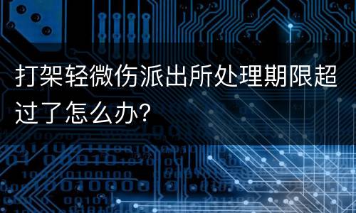 打架轻微伤派出所处理期限超过了怎么办？
