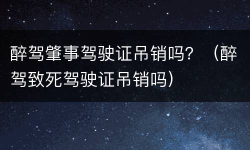 醉驾肇事驾驶证吊销吗？（醉驾致死驾驶证吊销吗）