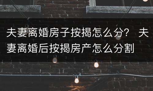 夫妻离婚房子按揭怎么分？ 夫妻离婚后按揭房产怎么分割