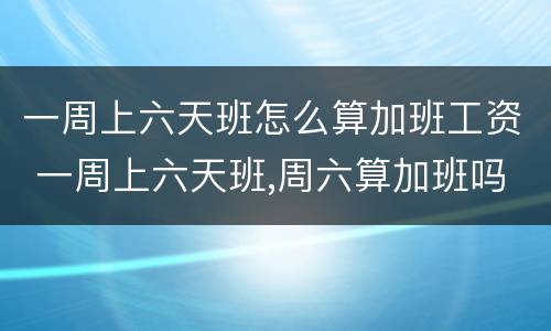 一周上六天班怎么算加班工资 一周上六天班,周六算加班吗