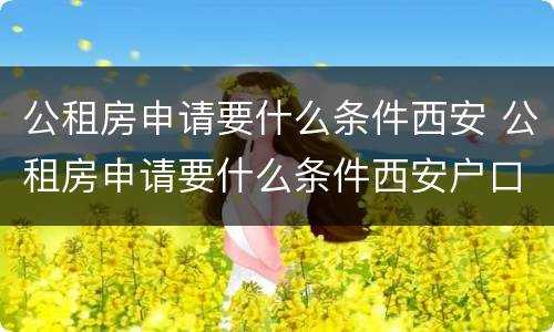 公租房申请要什么条件西安 公租房申请要什么条件西安户口