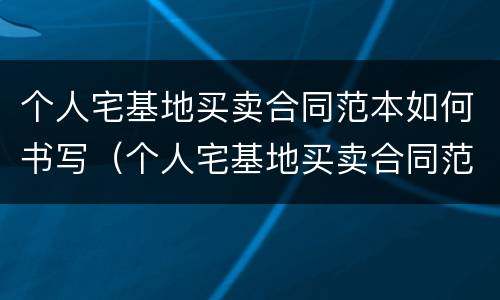 个人宅基地买卖合同范本如何书写（个人宅基地买卖合同范本如何书写的）