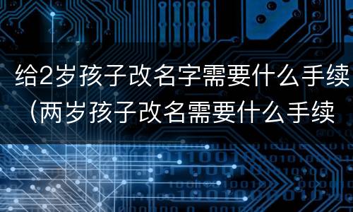 给2岁孩子改名字需要什么手续（两岁孩子改名需要什么手续）