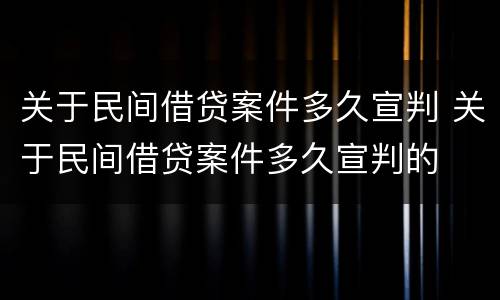 关于民间借贷案件多久宣判 关于民间借贷案件多久宣判的