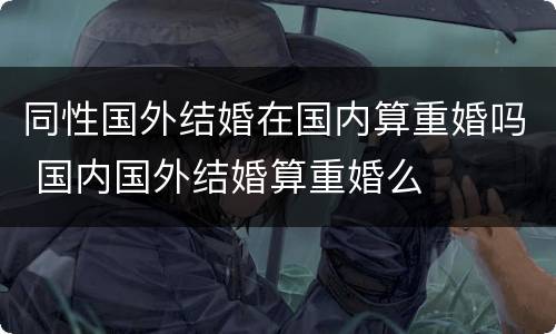 同性国外结婚在国内算重婚吗 国内国外结婚算重婚么