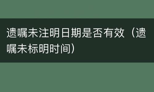 遗嘱未注明日期是否有效（遗嘱未标明时间）