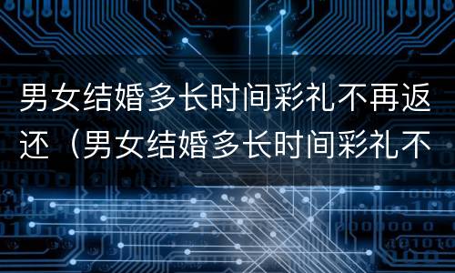 男女结婚多长时间彩礼不再返还（男女结婚多长时间彩礼不再返还合适）