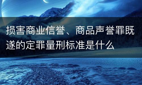 损害商业信誉、商品声誉罪既遂的定罪量刑标准是什么